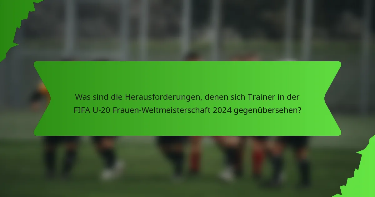 Was sind die Herausforderungen, denen sich Trainer in der FIFA U-20 Frauen-Weltmeisterschaft 2024 gegenübersehen?