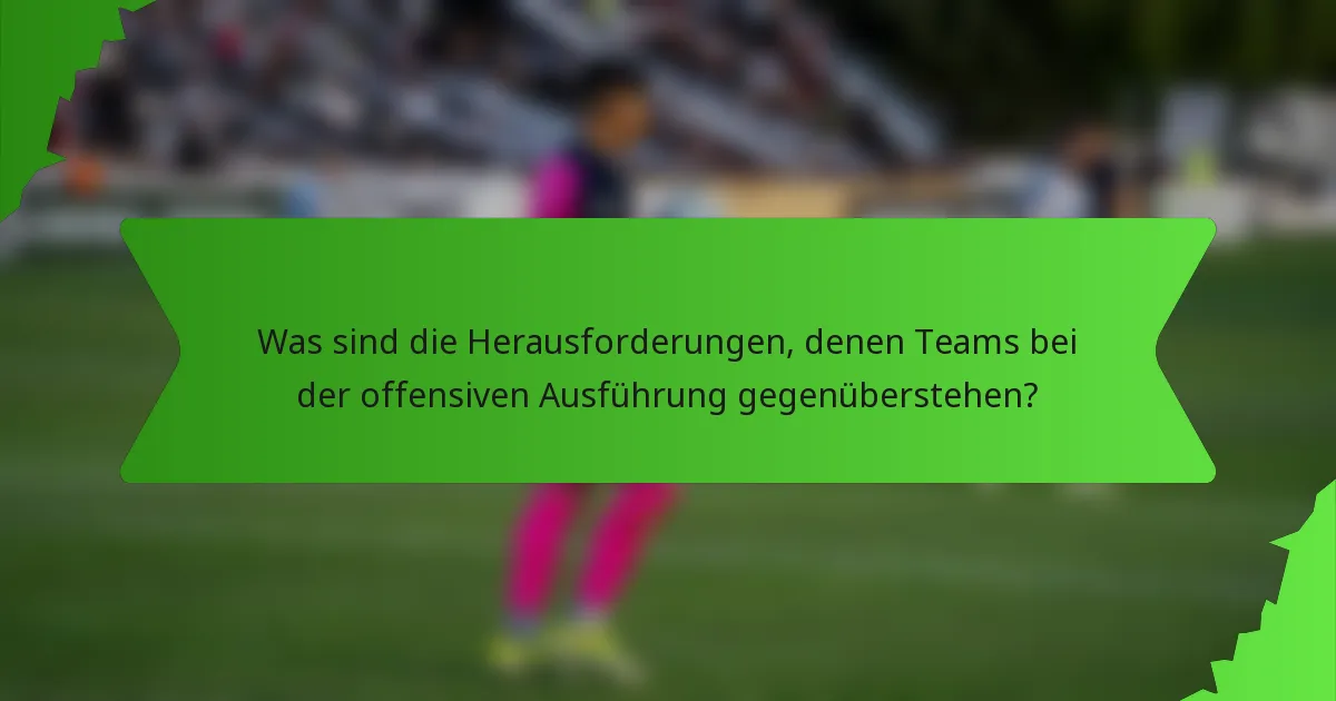 Was sind die Herausforderungen, denen Teams bei der offensiven Ausführung gegenüberstehen?