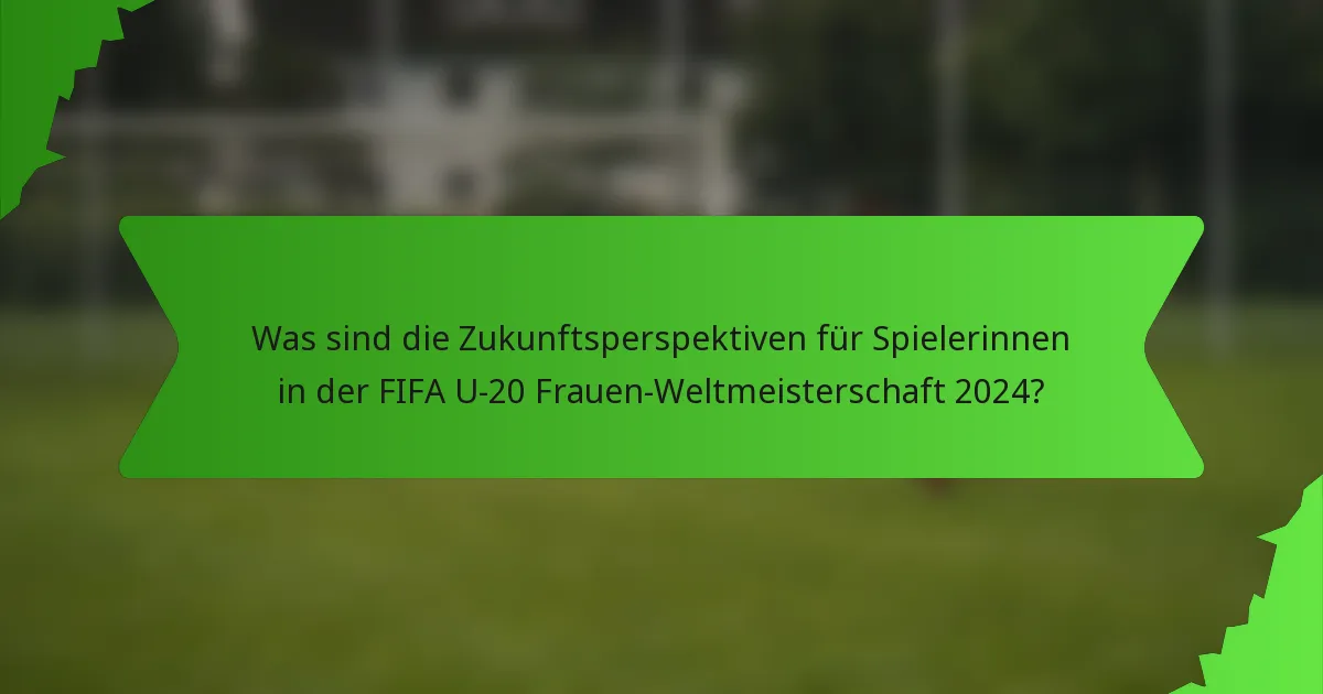 Was sind die Zukunftsperspektiven für Spielerinnen in der FIFA U-20 Frauen-Weltmeisterschaft 2024?