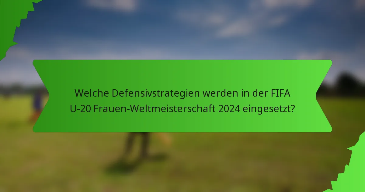 Welche Defensivstrategien werden in der FIFA U-20 Frauen-Weltmeisterschaft 2024 eingesetzt?