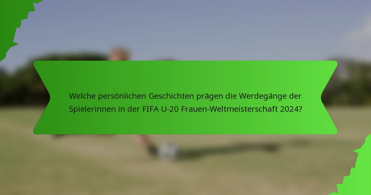 Welche persönlichen Geschichten prägen die Werdegänge der Spielerinnen in der FIFA U-20 Frauen-Weltmeisterschaft 2024?