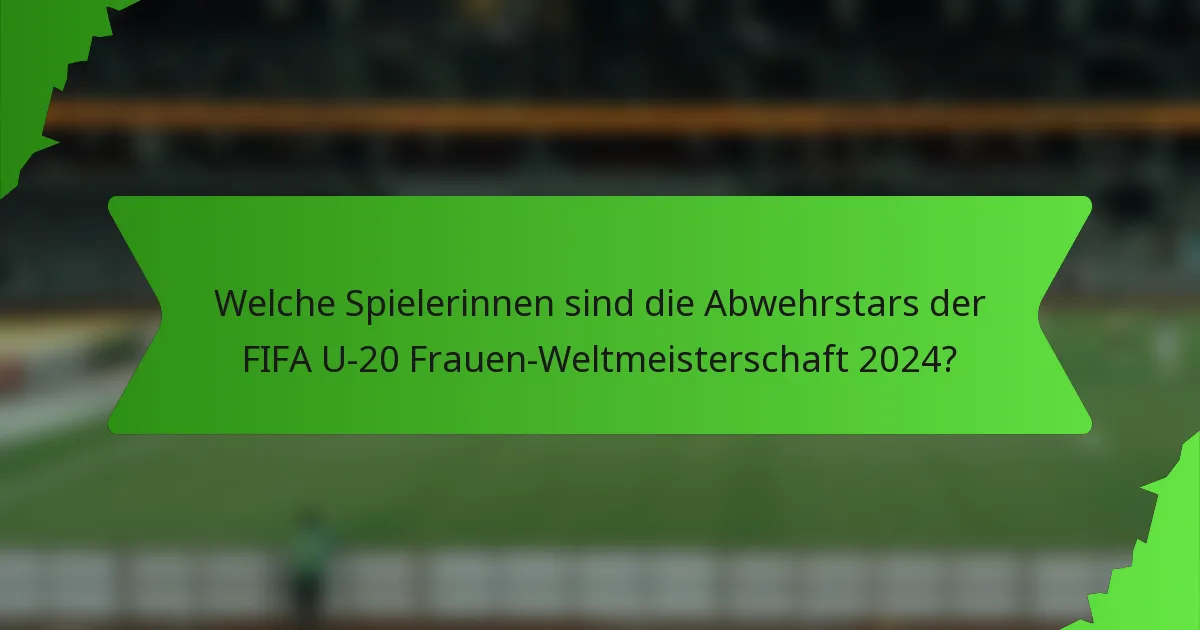 Welche Spielerinnen sind die Abwehrstars der FIFA U-20 Frauen-Weltmeisterschaft 2024?