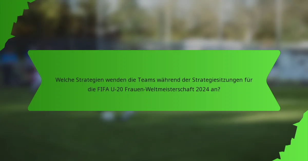 Welche Strategien wenden die Teams während der Strategiesitzungen für die FIFA U-20 Frauen-Weltmeisterschaft 2024 an?