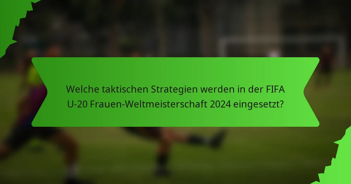 Welche taktischen Strategien werden in der FIFA U-20 Frauen-Weltmeisterschaft 2024 eingesetzt?