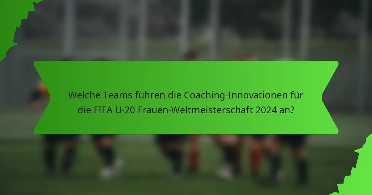 Welche Teams führen die Coaching-Innovationen für die FIFA U-20 Frauen-Weltmeisterschaft 2024 an?