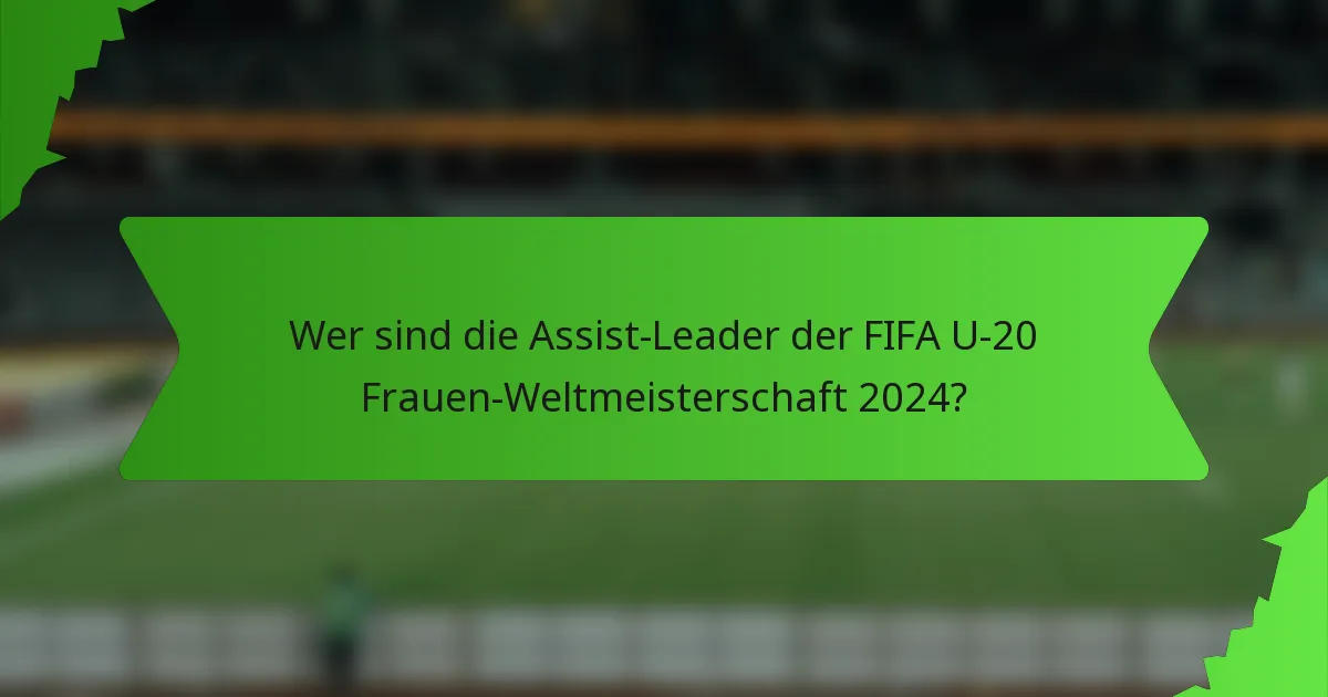 Wer sind die Assist-Leader der FIFA U-20 Frauen-Weltmeisterschaft 2024?