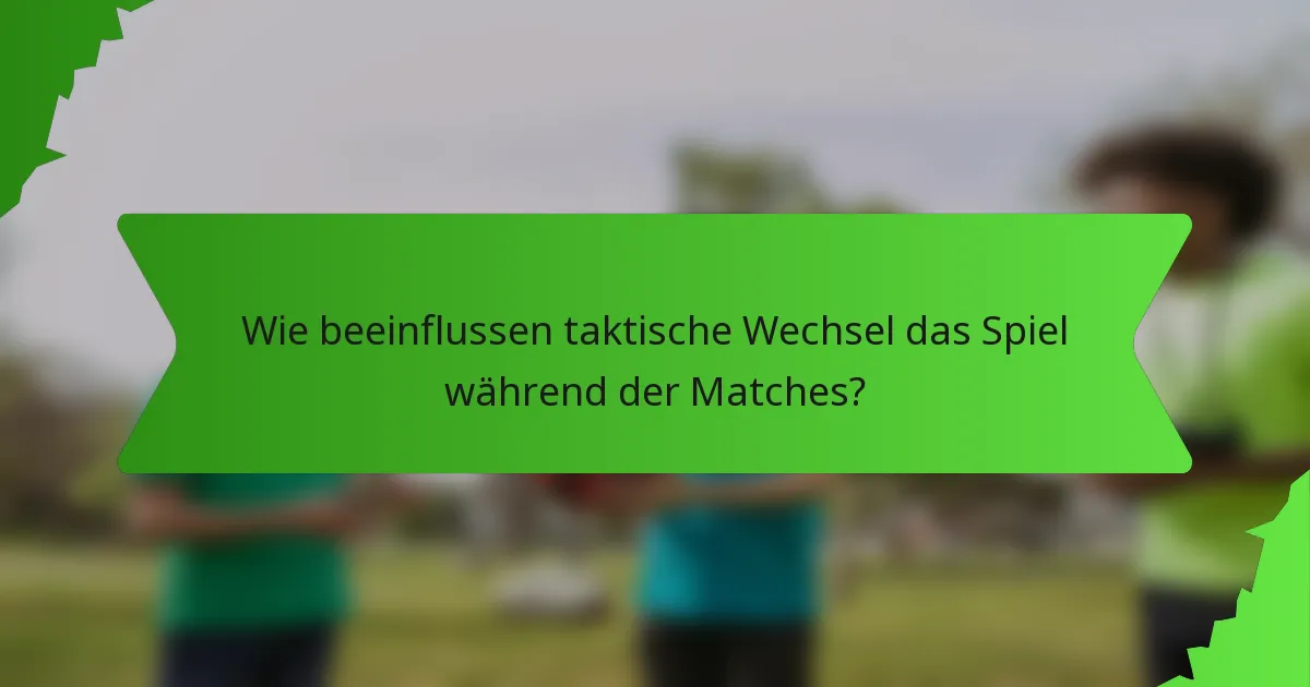 Wie beeinflussen taktische Wechsel das Spiel während der Matches?