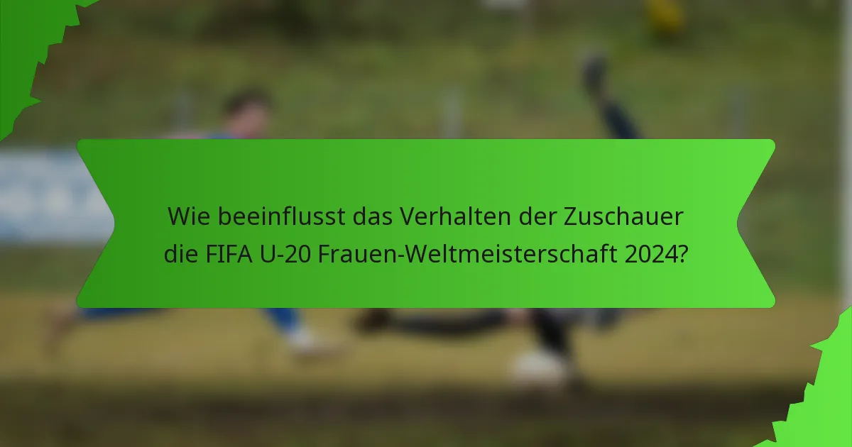 Wie beeinflusst das Verhalten der Zuschauer die FIFA U-20 Frauen-Weltmeisterschaft 2024?