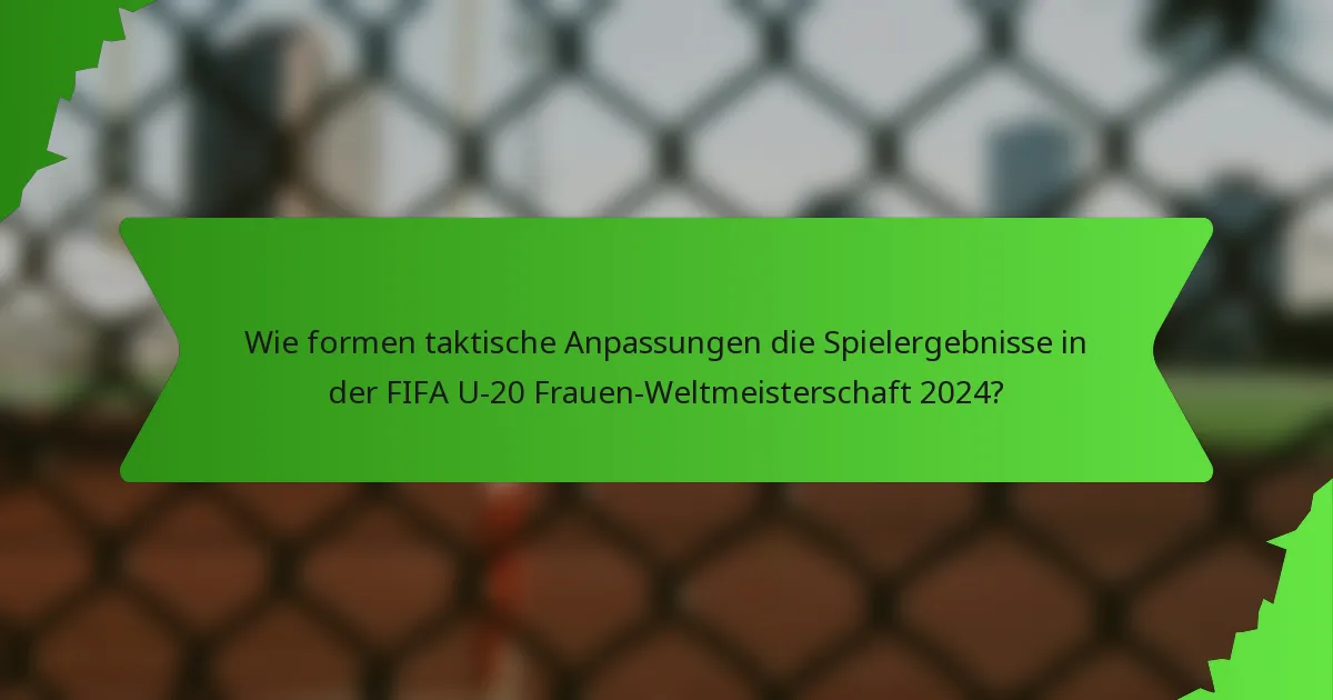 Wie formen taktische Anpassungen die Spielergebnisse in der FIFA U-20 Frauen-Weltmeisterschaft 2024?