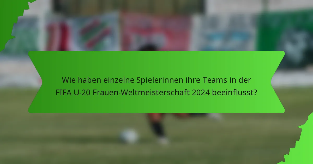 Wie haben einzelne Spielerinnen ihre Teams in der FIFA U-20 Frauen-Weltmeisterschaft 2024 beeinflusst?