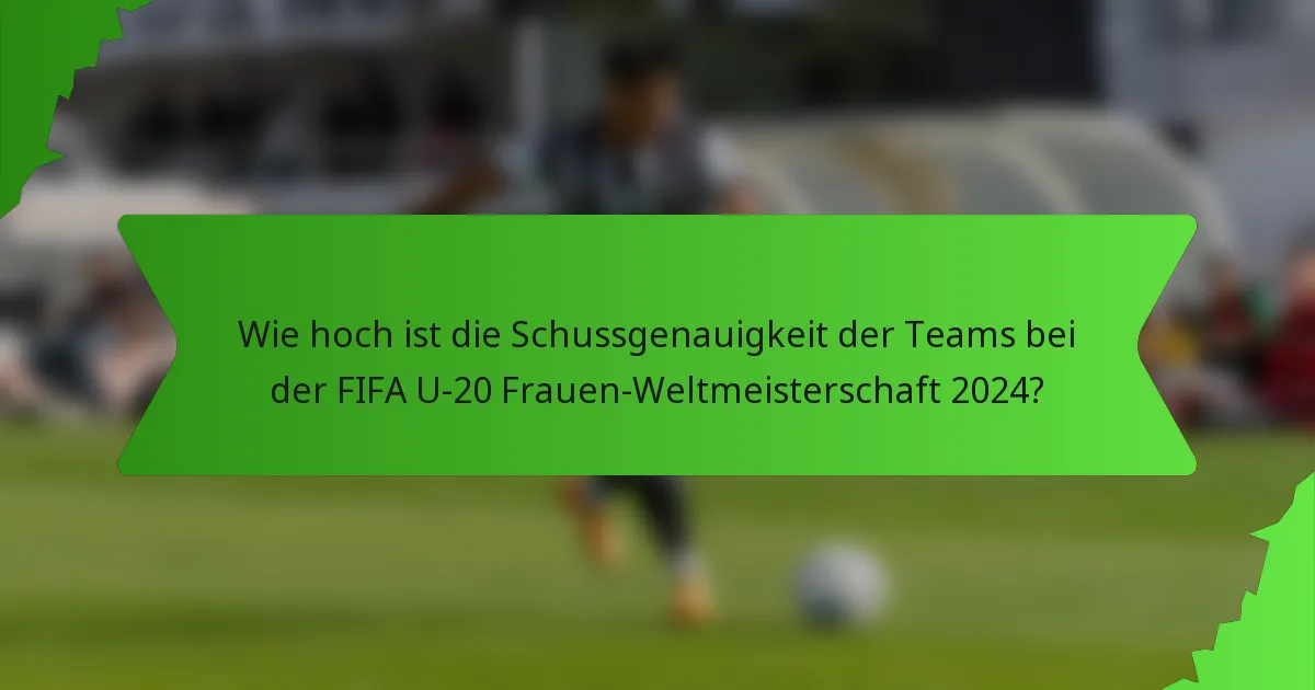Wie hoch ist die Schussgenauigkeit der Teams bei der FIFA U-20 Frauen-Weltmeisterschaft 2024?