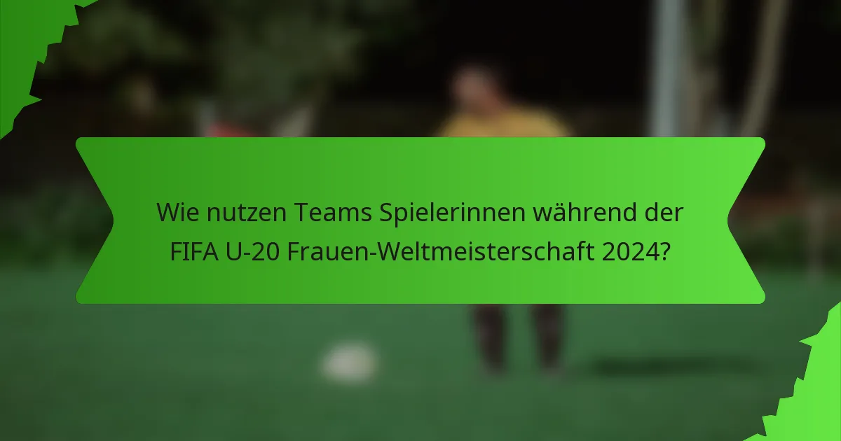 Wie nutzen Teams Spielerinnen während der FIFA U-20 Frauen-Weltmeisterschaft 2024?