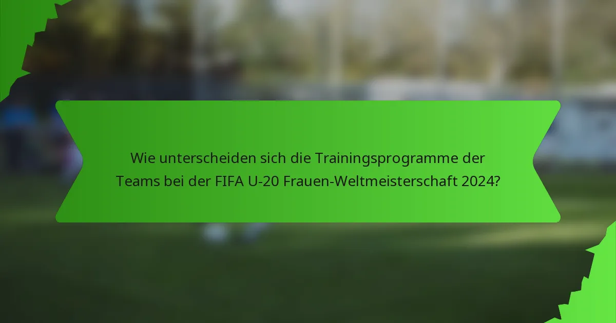 Wie unterscheiden sich die Trainingsprogramme der Teams bei der FIFA U-20 Frauen-Weltmeisterschaft 2024?