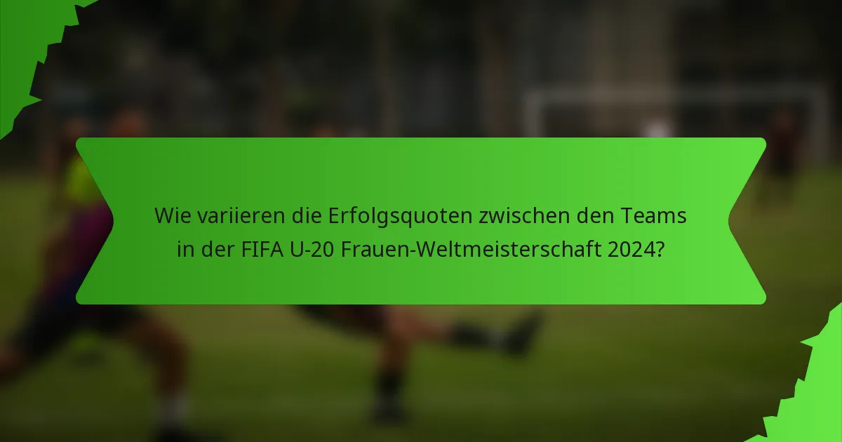 Wie variieren die Erfolgsquoten zwischen den Teams in der FIFA U-20 Frauen-Weltmeisterschaft 2024?